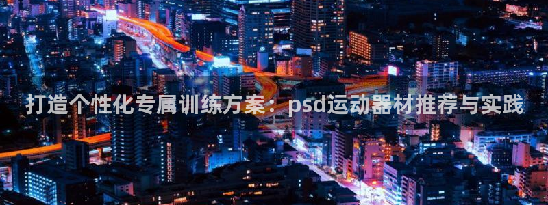 意昂4神州：打造个性化专属训练方案：psd运动器材推
