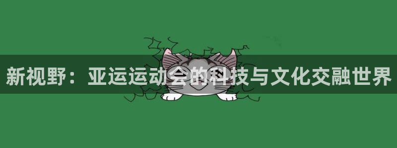 意昂集团官网：新视野：亚运运动会的科技与文化交融世界