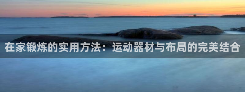 意昂体育4招商电话号码：在家锻炼的实用方法：运动器材与布局的