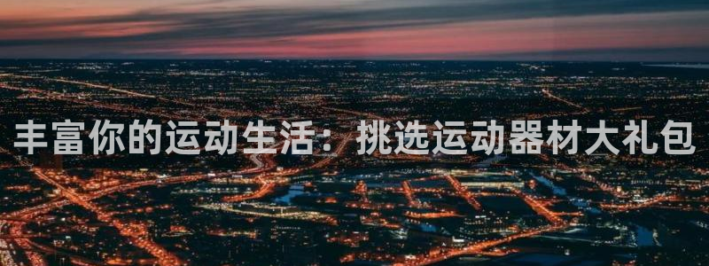 意昂体育4招商电话地址是多少：丰富你的运动生活：挑选