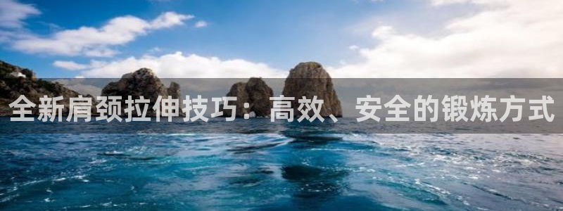 意昂体育4平台假的吗是真的吗：全新肩颈拉伸技巧：高效、安全的