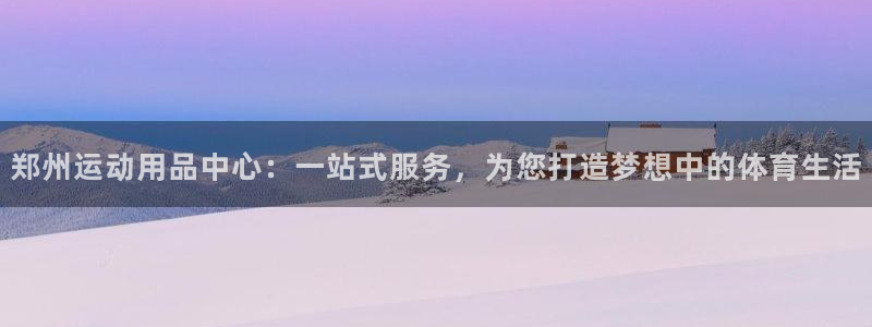 意昂4集团官网首页：郑州运动用品中心：一站式服务，为您打造梦