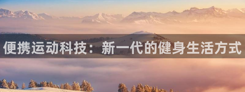 意昂体育4招商电话号码：便携运动科技：新一代的健身生活方式