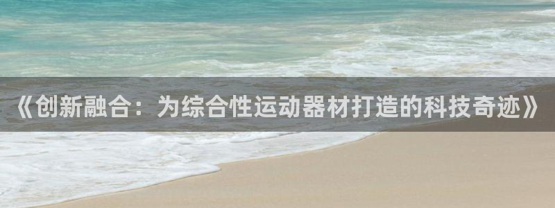 意昂体育4平台：《创新融合：为综合性运动器材打造的科技奇迹》