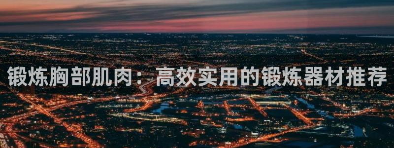 意昂4娱乐网站：锻炼胸部肌肉：高效实用的锻炼器材推荐