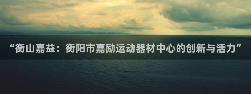 意昂4集团：“衡山嘉益：衡阳市嘉励运动器材中心的创新与活力”