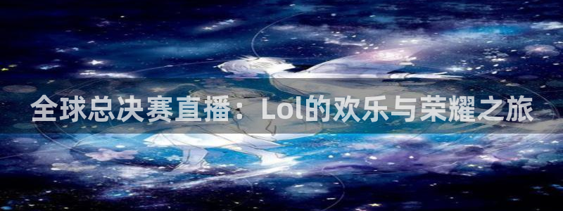 jr看球直播：全球总决赛直播：Lol的欢乐与荣耀之旅
