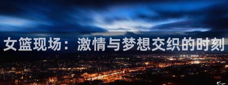 jrkankan直播体育网：女篮现场：激情与梦想交织的时刻