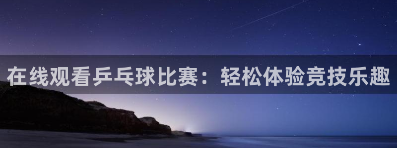 jrkan视频直播nba：在线观看乒乓球比赛：轻松体验竞技乐趣