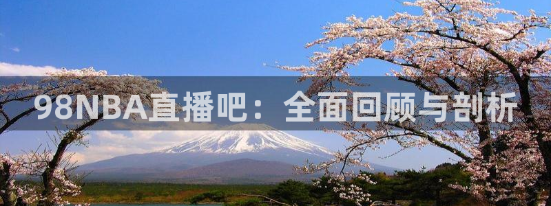 jrkan2022直播体育网：98NBA直播吧：全面回顾与剖析