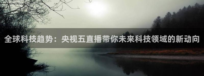 jrkan直播体育app：全球科技趋势：央视五直播带你未来科技领域的新动向