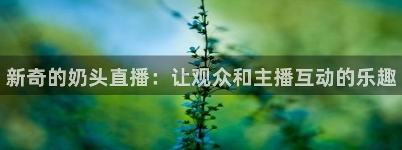jrkan体育直播网：新奇的奶头直播：让观众和主播互动的乐趣